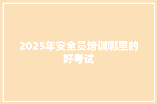 2025年安全员培训哪里的好考试