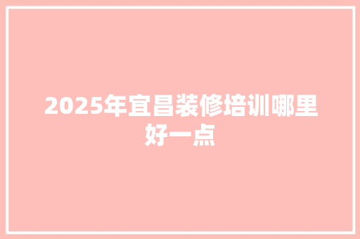 2025年宜昌装修培训哪里好一点