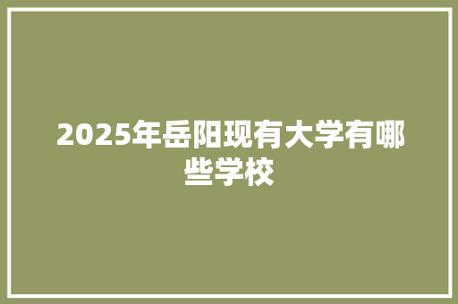 2025年岳阳现有大学有哪些学校
