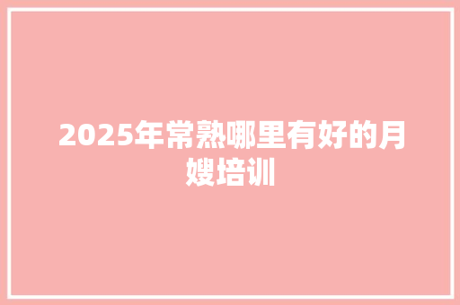 2025年常熟哪里有好的月嫂培训