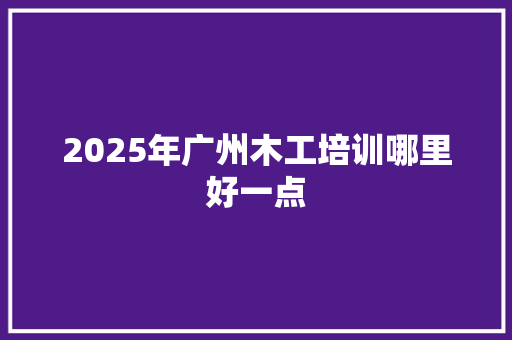 2025年广州木工培训哪里好一点