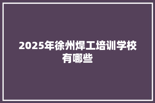 2025年徐州焊工培训学校有哪些