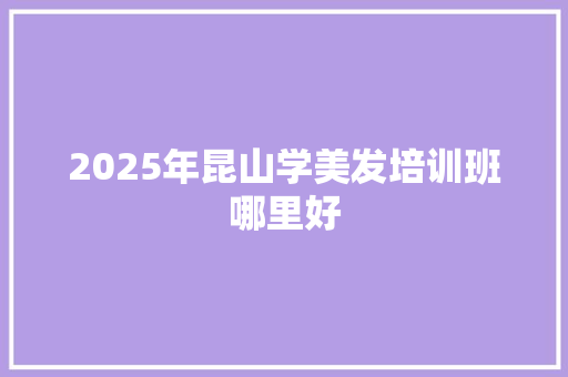 2025年昆山学美发培训班哪里好