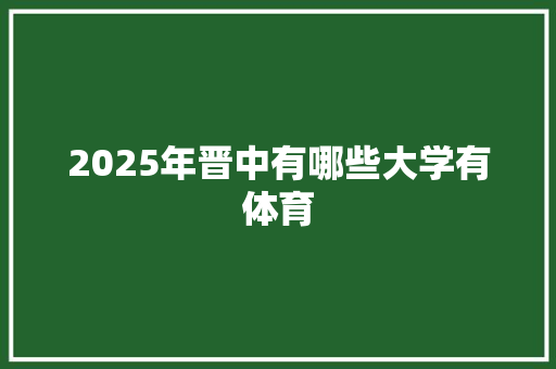 2025年晋中有哪些大学有体育