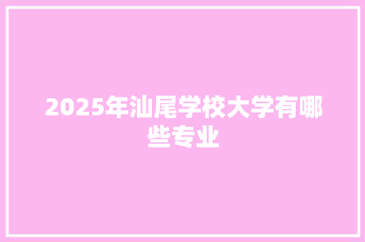 2025年汕尾学校大学有哪些专业