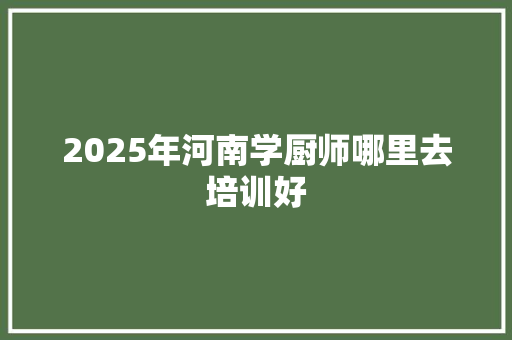 2025年河南学厨师哪里去培训好