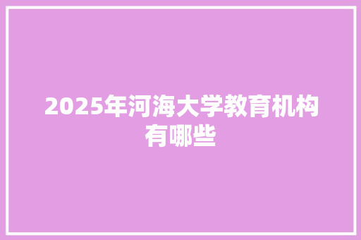 2025年河海大学教育机构有哪些