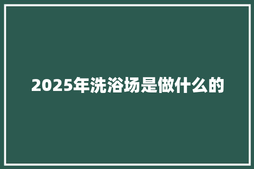2025年洗浴场是做什么的