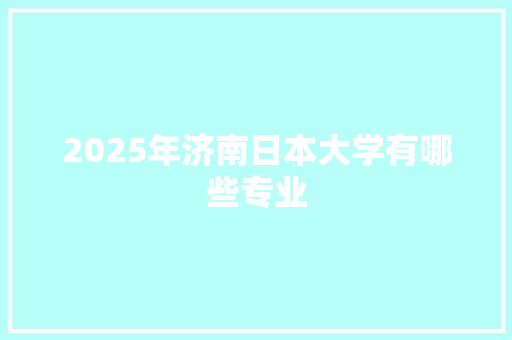 2025年济南日本大学有哪些专业