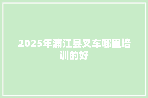 2025年浦江县叉车哪里培训的好