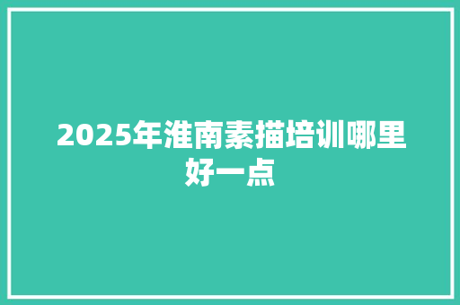 2025年淮南素描培训哪里好一点