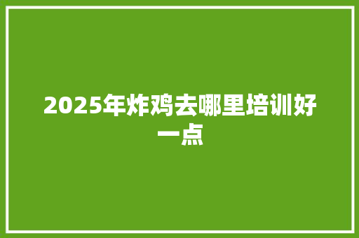2025年炸鸡去哪里培训好一点