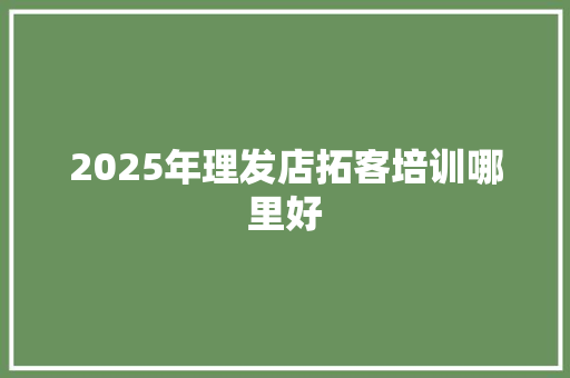 2025年理发店拓客培训哪里好