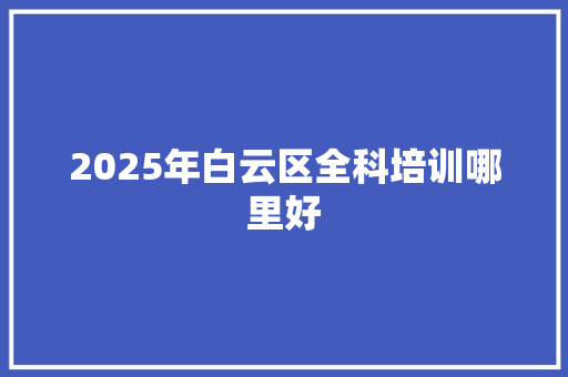 2025年白云区全科培训哪里好