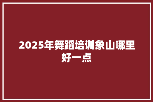 2025年舞蹈培训象山哪里好一点