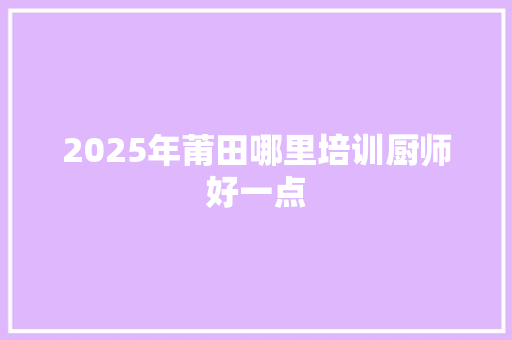 2025年莆田哪里培训厨师好一点