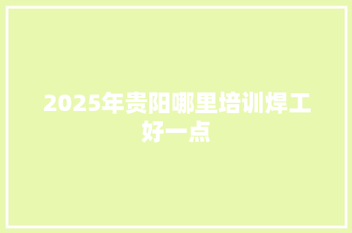 2025年贵阳哪里培训焊工好一点