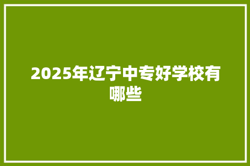 2025年辽宁中专好学校有哪些