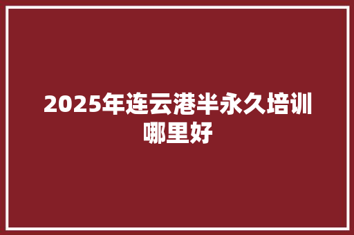 2025年连云港半永久培训哪里好