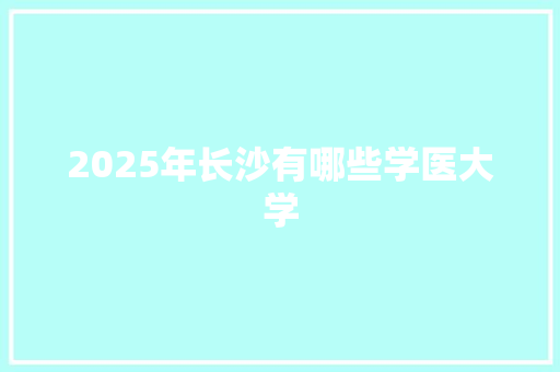 2025年长沙有哪些学医大学