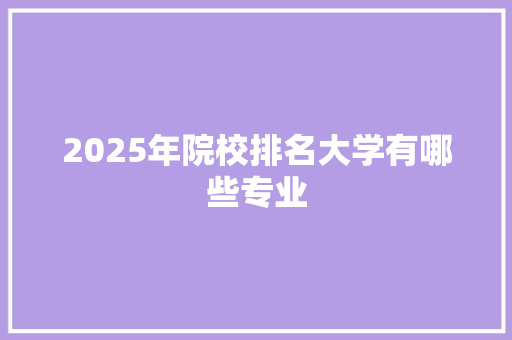 2025年院校排名大学有哪些专业