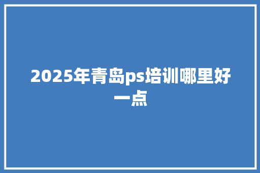 2025年青岛ps培训哪里好一点