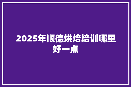 2025年顺德烘焙培训哪里好一点