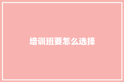 培训班要怎么选择 应用文