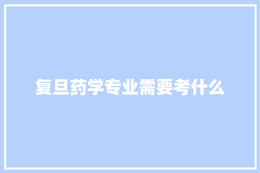 复旦药学专业需要考什么