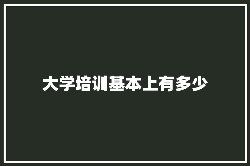 大学培训基本上有多少