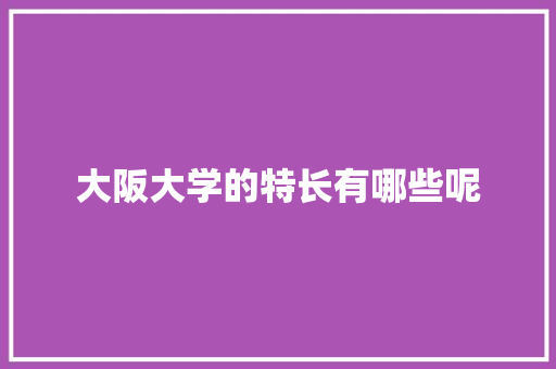大阪大学的特长有哪些呢