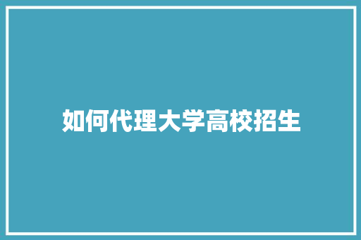 如何代理大学高校招生
