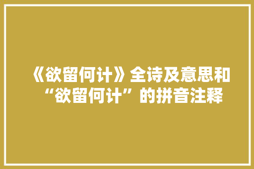 《欲留何计》全诗及意思和“欲留何计”的拼音注释