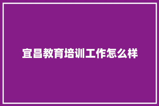 宜昌教育培训工作怎么样