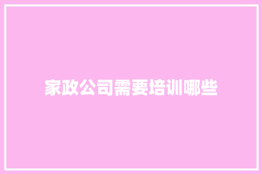 家政公司需要培训哪些