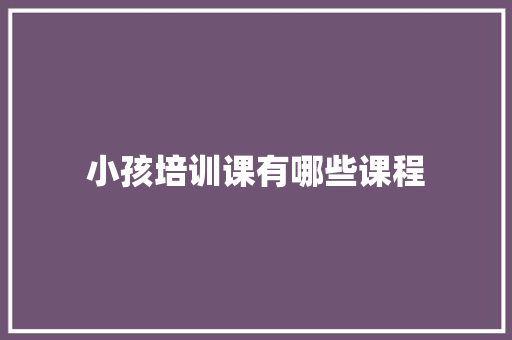 小孩培训课有哪些课程 会议纪要