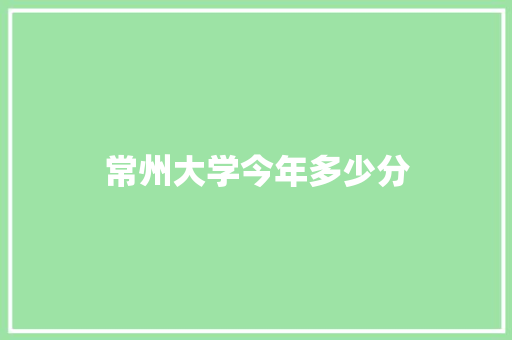 常州大学今年多少分
