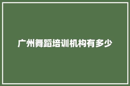 广州舞蹈培训机构有多少