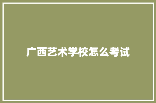广西艺术学校怎么考试