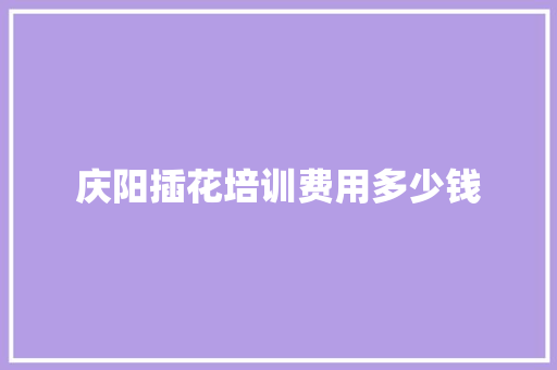 庆阳插花培训费用多少钱