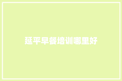 延平早餐培训哪里好