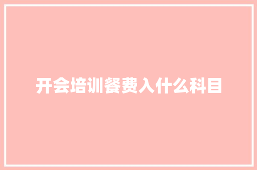 开会培训餐费入什么科目