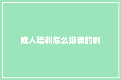 成人培训怎么排课的啊