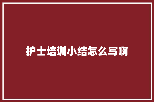 护士培训小结怎么写啊