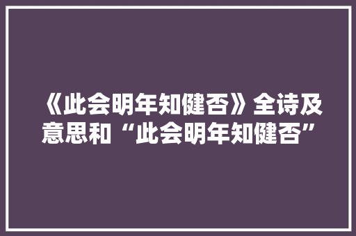 《此会明年知健否》全诗及意思和“此会明年知健否”的拼音注释