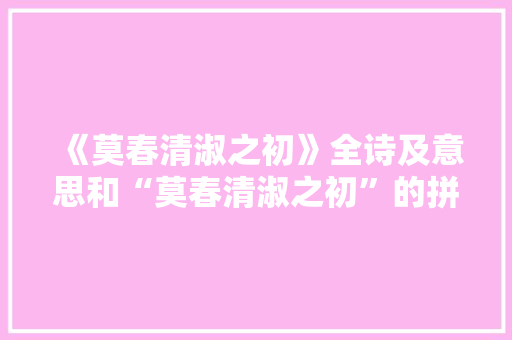 《莫春清淑之初》全诗及意思和“莫春清淑之初”的拼音注释