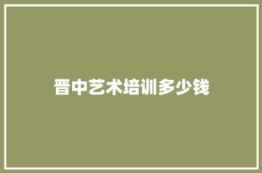 晋中艺术培训多少钱