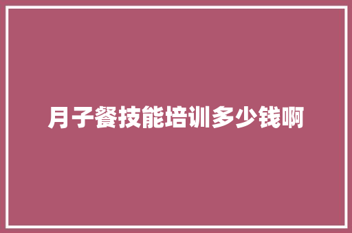 月子餐技能培训多少钱啊