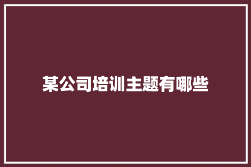 某公司培训主题有哪些 项目报告