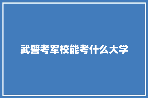 武警考军校能考什么大学